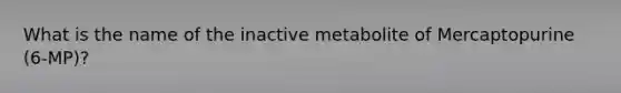 What is the name of the inactive metabolite of Mercaptopurine (6-MP)?