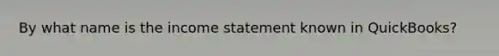 By what name is the income statement known in QuickBooks?