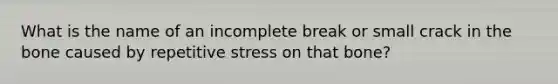 What is the name of an incomplete break or small crack in the bone caused by repetitive stress on that bone?