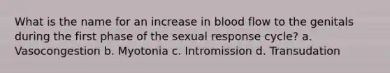 What is the name for an increase in blood flow to the genitals during the first phase of the sexual response cycle? a. Vasocongestion b. Myotonia c. Intromission d. Transudation