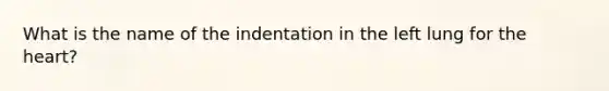 What is the name of the indentation in the left lung for the heart?