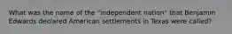 What was the name of the "independent nation" that Benjamin Edwards declared American settlements in Texas were called?