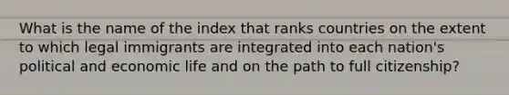 What is the name of the index that ranks countries on the extent to which legal immigrants are integrated into each nation's political and economic life and on the path to full citizenship?