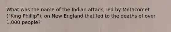 What was the name of the Indian attack, led by Metacomet ("King Phillip"), on New England that led to the deaths of over 1,000 people?