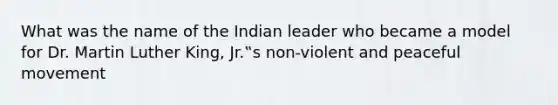 What was the name of the Indian leader who became a model for Dr. Martin Luther King, Jr.‟s non-violent and peaceful movement