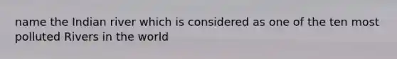 name the Indian river which is considered as one of the ten most polluted Rivers in the world