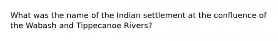 What was the name of the Indian settlement at the confluence of the Wabash and Tippecanoe Rivers?