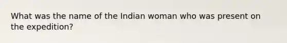 What was the name of the Indian woman who was present on the expedition?