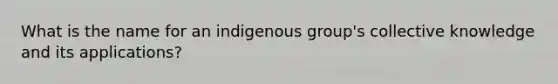 What is the name for an indigenous group's collective knowledge and its applications?