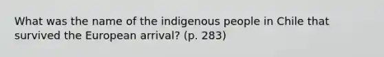 What was the name of the indigenous people in Chile that survived the European arrival? (p. 283)