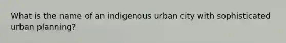 What is the name of an indigenous urban city with sophisticated urban planning?