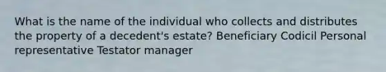 What is the name of the individual who collects and distributes the property of a decedent's estate? Beneficiary Codicil Personal representative Testator manager