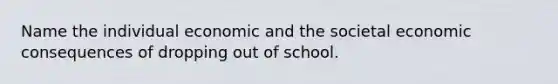 Name the individual economic and the societal economic consequences of dropping out of school.