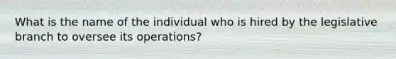 What is the name of the individual who is hired by the legislative branch to oversee its operations?