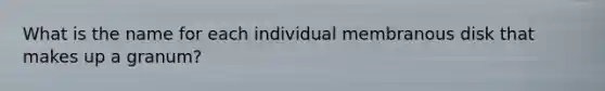 What is the name for each individual membranous disk that makes up a granum?