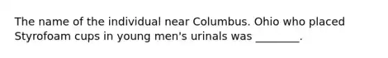 The name of the individual near Columbus. Ohio who placed Styrofoam cups in young men's urinals was ________.