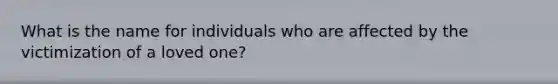 What is the name for individuals who are affected by the victimization of a loved one?