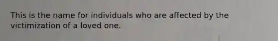 This is the name for individuals who are affected by the victimization of a loved one.