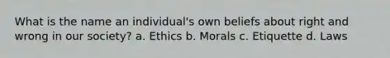 What is the name an individual's own beliefs about right and wrong in our society? a. Ethics b. Morals c. Etiquette d. Laws