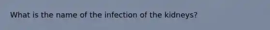 What is the name of the infection of the kidneys?