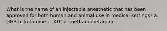 What is the name of an injectable anesthetic that has been approved for both human and animal use in medical settings? a. GHB b. ketamine c. XTC d. methamphetamine