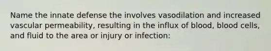 Name the innate defense the involves vasodilation and increased vascular permeability, resulting in the influx of blood, blood cells, and fluid to the area or injury or infection: