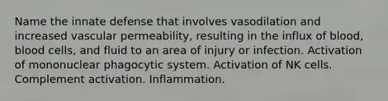 Name the innate defense that involves vasodilation and increased vascular permeability, resulting in the influx of blood, blood cells, and fluid to an area of injury or infection. Activation of mononuclear phagocytic system. Activation of NK cells. Complement activation. Inflammation.