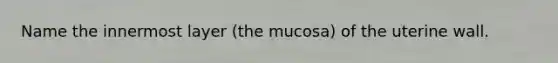 Name the innermost layer (the mucosa) of the uterine wall.