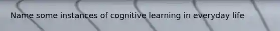 Name some instances of cognitive learning in everyday life