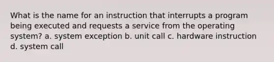 What is the name for an instruction that interrupts a program being executed and requests a service from the operating system? a. system exception b. unit call c. hardware instruction d. system call