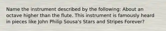 Name the instrument described by the following: About an octave higher than the flute. This instrument is famously heard in pieces like John Philip Sousa's Stars and Stripes Forever?