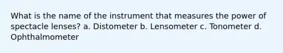 What is the name of the instrument that measures the power of spectacle lenses? a. Distometer b. Lensometer c. Tonometer d. Ophthalmometer