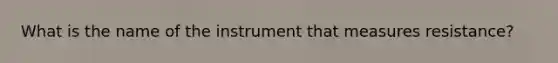 What is the name of the instrument that measures resistance?