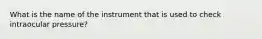 What is the name of the instrument that is used to check intraocular pressure?