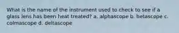 What is the name of the instrument used to check to see if a glass lens has been heat treated? a. alphascope b. betascope c. colmascope d. deltascope