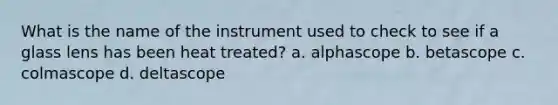 What is the name of the instrument used to check to see if a glass lens has been heat treated? a. alphascope b. betascope c. colmascope d. deltascope