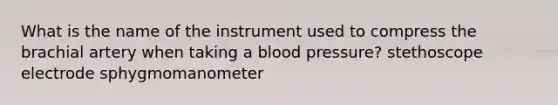 What is the name of the instrument used to compress the brachial artery when taking a <a href='https://www.questionai.com/knowledge/kD0HacyPBr-blood-pressure' class='anchor-knowledge'>blood pressure</a>? stethoscope electrode sphygmomanometer