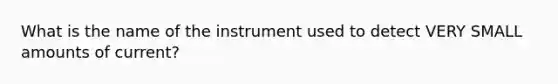 What is the name of the instrument used to detect VERY SMALL amounts of current?