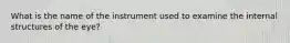 What is the name of the instrument used to examine the internal structures of the eye?