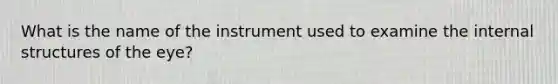 What is the name of the instrument used to examine the internal structures of the eye?