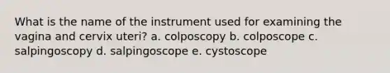 What is the name of the instrument used for examining the vagina and cervix uteri? a. colposcopy b. colposcope c. salpingoscopy d. salpingoscope e. cystoscope