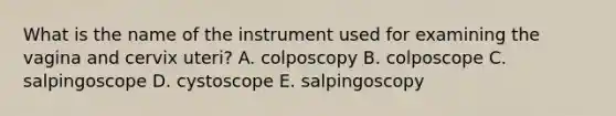 What is the name of the instrument used for examining the vagina and cervix uteri? A. colposcopy B. colposcope C. salpingoscope D. cystoscope E. salpingoscopy