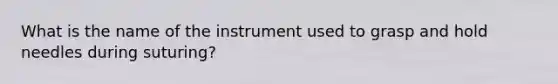 What is the name of the instrument used to grasp and hold needles during suturing?