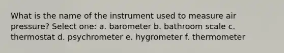 What is the name of the instrument used to measure air pressure? Select one: a. barometer b. bathroom scale c. thermostat d. psychrometer e. hygrometer f. thermometer