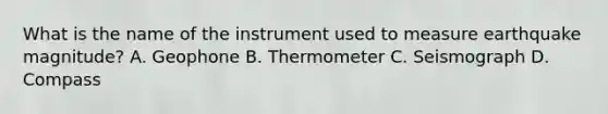 What is the name of the instrument used to measure earthquake magnitude? A. Geophone B. Thermometer C. Seismograph D. Compass