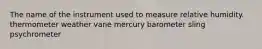 The name of the instrument used to measure relative humidity. thermometer weather vane mercury barometer sling psychrometer