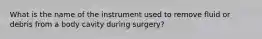 What is the name of the instrument used to remove fluid or debris from a body cavity during surgery?