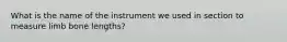 What is the name of the instrument we used in section to measure limb bone lengths?