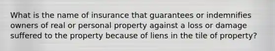 What is the name of insurance that guarantees or indemnifies owners of real or personal property against a loss or damage suffered to the property because of liens in the tile of property?