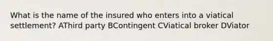 What is the name of the insured who enters into a viatical settlement? AThird party BContingent CViatical broker DViator